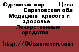 Сурчиный жир 0.5 › Цена ­ 2 000 - Саратовская обл. Медицина, красота и здоровье » Лекарственные средства   